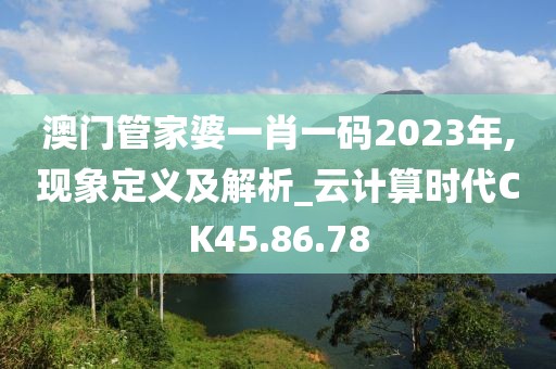 澳门管家婆一肖一码2023年,现象定义及解析_云计算时代CK45.86.78