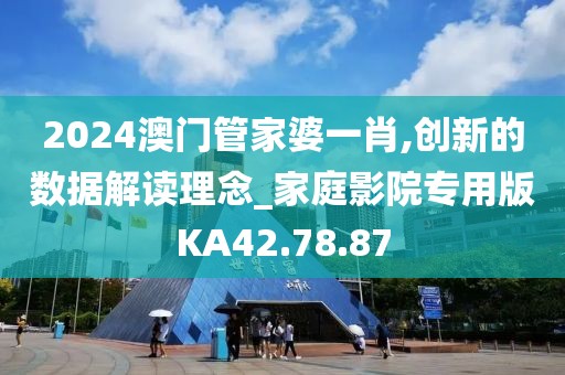 2024澳门管家婆一肖,创新的数据解读理念_家庭影院专用版KA42.78.87