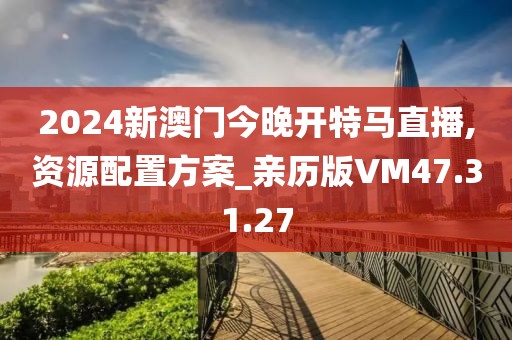 2024新澳门今晚开特马直播,资源配置方案_亲历版VM47.31.27