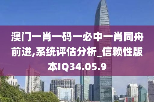 澳门一肖一码一必中一肖同舟前进,系统评估分析_信赖性版本IQ34.05.9