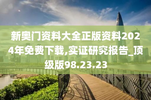 新奥门资料大全正版资料2024年免费下载,实证研究报告_顶级版98.23.23