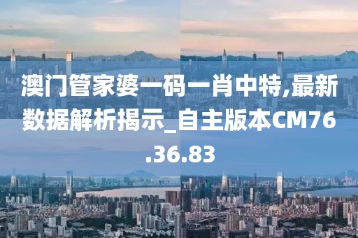 澳门管家婆一码一肖中特,最新数据解析揭示_自主版本CM76.36.83