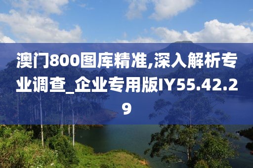 澳门800图库精准,深入解析专业调查_企业专用版IY55.42.29