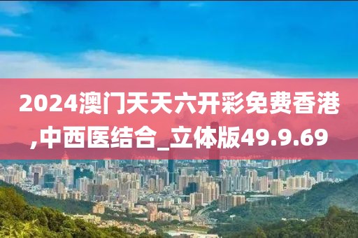 2024澳门天天六开彩免费香港,中西医结合_立体版49.9.69