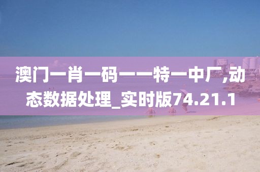 澳门一肖一码一一特一中厂,动态数据处理_实时版74.21.1