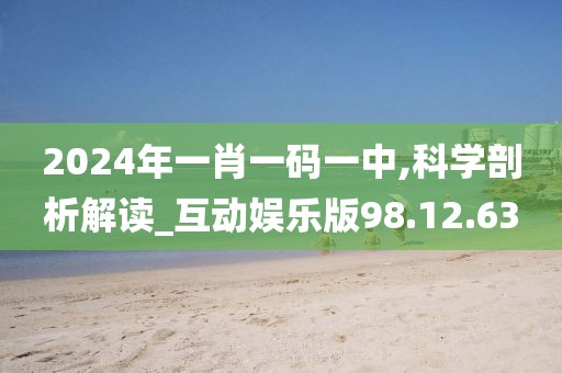 2024年一肖一码一中,科学剖析解读_互动娱乐版98.12.63