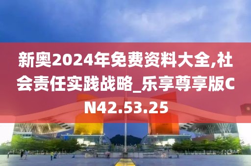 新奥2024年免费资料大全,社会责任实践战略_乐享尊享版CN42.53.25