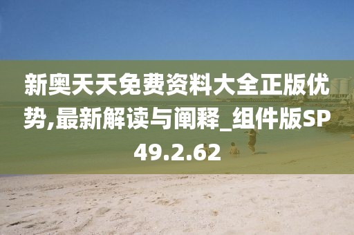 新奥天天免费资料大全正版优势,最新解读与阐释_组件版SP49.2.62