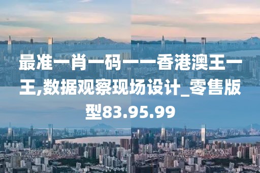 最准一肖一码一一香港澳王一王,数据观察现场设计_零售版型83.95.99