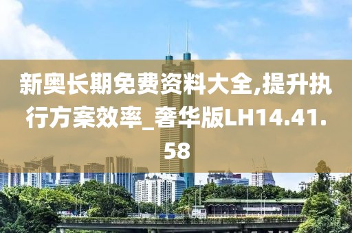 新奥长期免费资料大全,提升执行方案效率_奢华版LH14.41.58