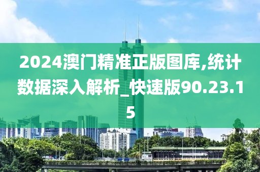 2024澳门精准正版图库,统计数据深入解析_快速版90.23.15