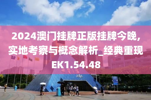 2024澳门挂牌正版挂牌今晚,实地考察与概念解析_经典重现EK1.54.48