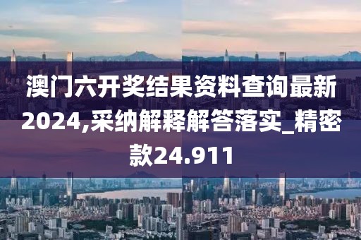 澳门六开奖结果资料查询最新2024,采纳解释解答落实_精密款24.911