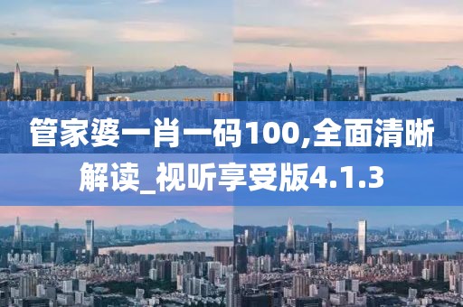 管家婆一肖一码100,全面清晰解读_视听享受版4.1.3