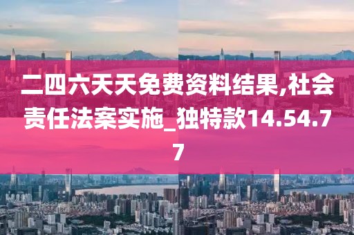 二四六天天免费资料结果,社会责任法案实施_独特款14.54.77