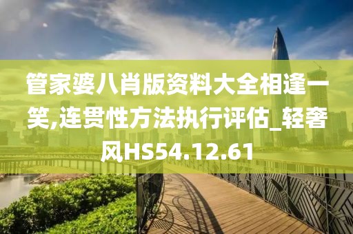 管家婆八肖版资料大全相逢一笑,连贯性方法执行评估_轻奢风HS54.12.61