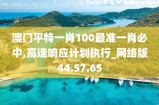澳门平特一肖100最准一肖必中,高速响应计划执行_网络版44.57.65