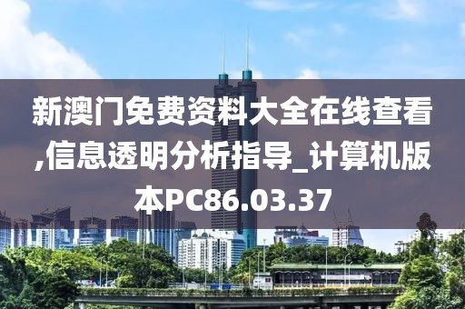新澳门免费资料大全在线查看,信息透明分析指导_计算机版本PC86.03.37