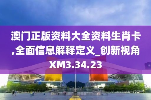 澳门正版资料大全资料生肖卡,全面信息解释定义_创新视角XM3.34.23