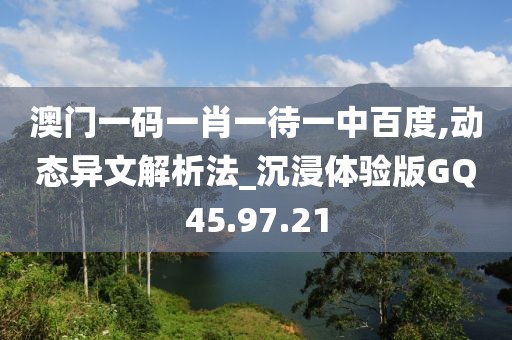 澳门一码一肖一待一中百度,动态异文解析法_沉浸体验版GQ45.97.21