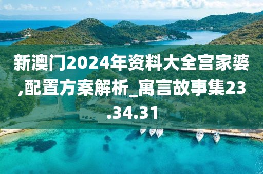 新澳门2024年资料大全宫家婆,配置方案解析_寓言故事集23.34.31
