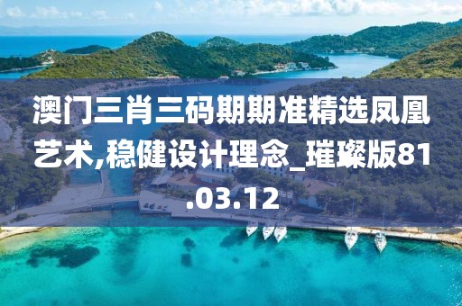 澳门三肖三码期期准精选凤凰艺术,稳健设计理念_璀璨版81.03.12