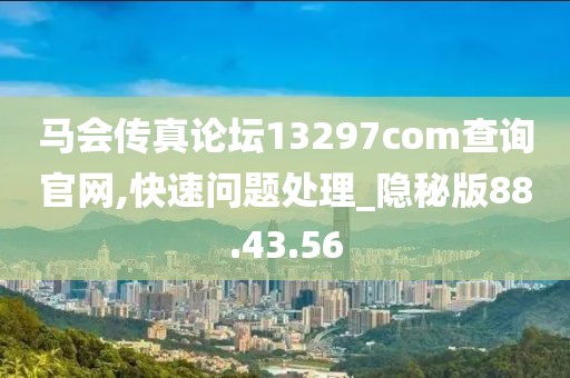 马会传真论坛13297соm查询官网,快速问题处理_隐秘版88.43.56