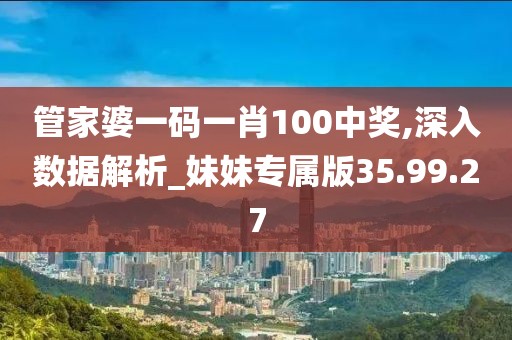 管家婆一码一肖100中奖,深入数据解析_妹妹专属版35.99.27