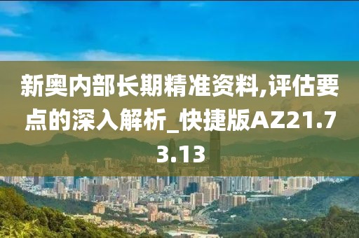 新奥内部长期精准资料,评估要点的深入解析_快捷版AZ21.73.13