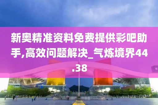 新奥精准资料免费提供彩吧助手,高效问题解决_气炼境界44.38