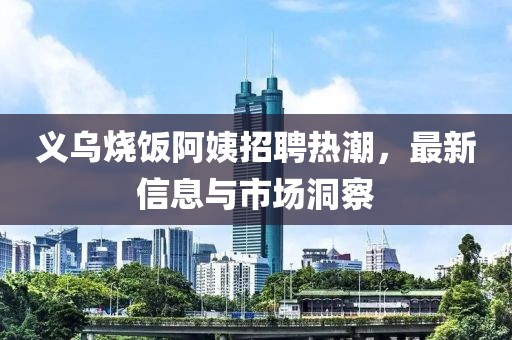 义乌烧饭阿姨招聘热潮，最新信息与市场洞察