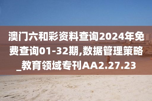 澳门六和彩资料查询2024年免费查询01-32期,数据管理策略_教育领域专刊AA2.27.23