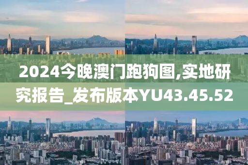 2024今晚澳门跑狗图,实地研究报告_发布版本YU43.45.52