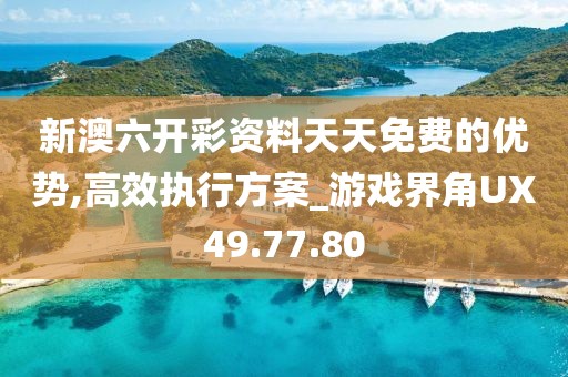新澳六开彩资料天天免费的优势,高效执行方案_游戏界角UX49.77.80
