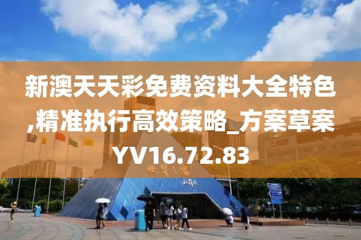 新澳天天彩免费资料大全特色,精准执行高效策略_方案草案YV16.72.83