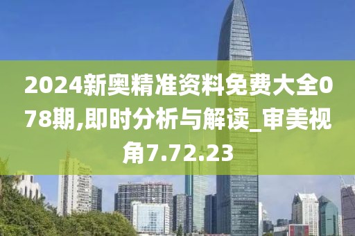 2024新奥精准资料免费大全078期,即时分析与解读_审美视角7.72.23