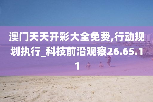 澳门天天开彩大全免费,行动规划执行_科技前沿观察26.65.11