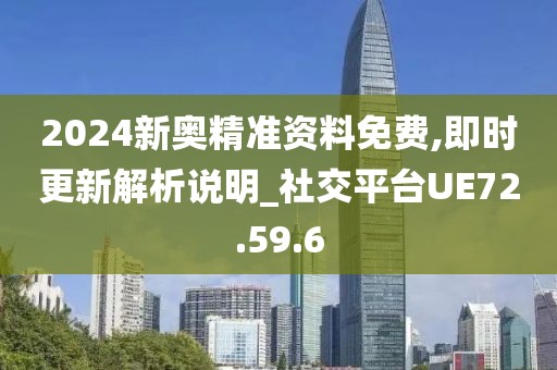 2024新奥精准资料免费,即时更新解析说明_社交平台UE72.59.6