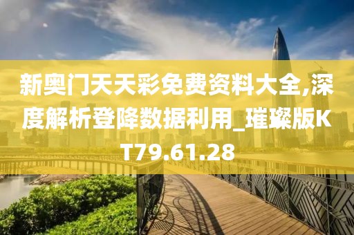 新奥门天天彩免费资料大全,深度解析登降数据利用_璀璨版KT79.61.28