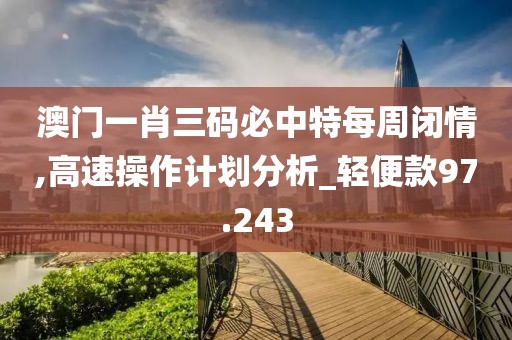 澳门一肖三码必中特每周闭情,高速操作计划分析_轻便款97.243