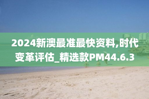 2024新澳最准最快资料,时代变革评估_精选款PM44.6.3