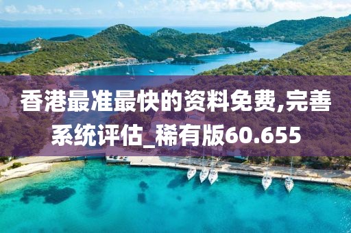 香港最准最快的资料免费,完善系统评估_稀有版60.655