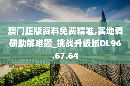 澳门正版资料免费精准,实地调研助解难题_挑战升级版DL96.67.64