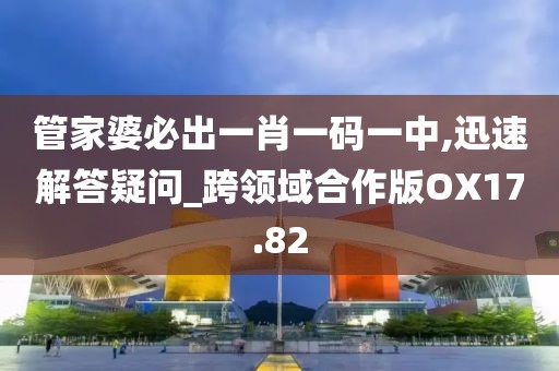 管家婆必出一肖一码一中,迅速解答疑问_跨领域合作版OX17.82