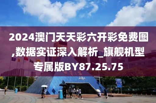 2024澳门天天彩六开彩免费图,数据实证深入解析_旗舰机型专属版BY87.25.75