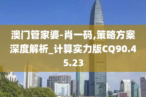 澳门管家婆-肖一码,策略方案深度解析_计算实力版CQ90.45.23