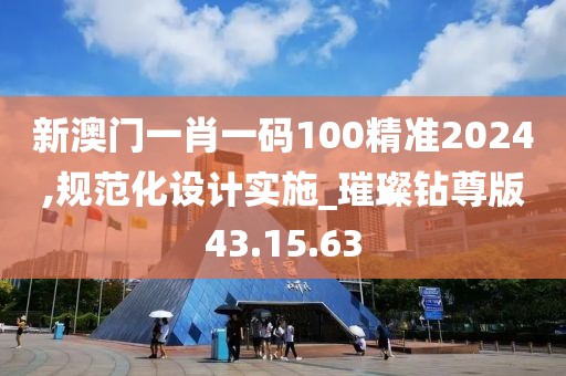 新澳门一肖一码100精准2024,规范化设计实施_璀璨钻尊版43.15.63