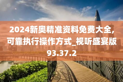 2024新奥精准资料免费大全,可靠执行操作方式_视听盛宴版93.37.2