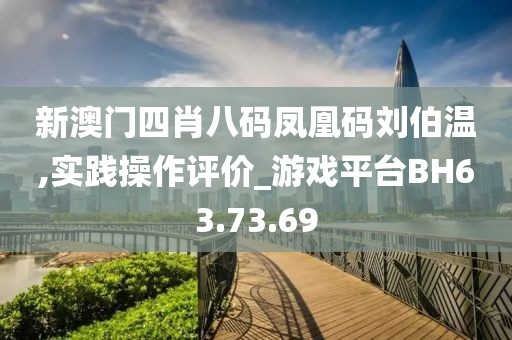 新澳门四肖八码凤凰码刘伯温,实践操作评价_游戏平台BH63.73.69
