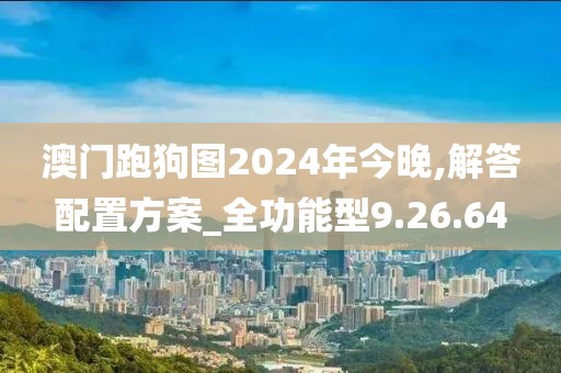 澳门跑狗图2024年今晚,解答配置方案_全功能型9.26.64